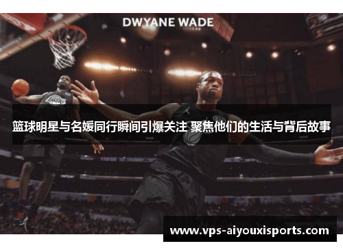 篮球明星与名媛同行瞬间引爆关注 聚焦他们的生活与背后故事