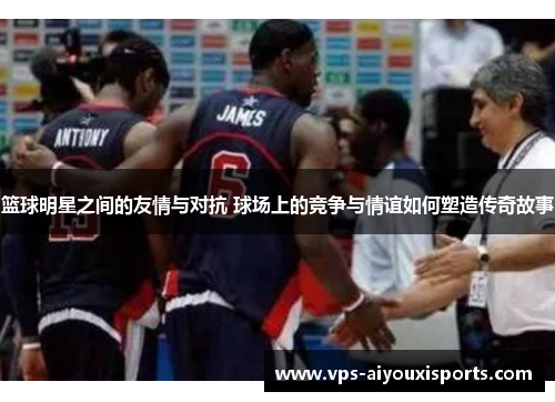 篮球明星之间的友情与对抗 球场上的竞争与情谊如何塑造传奇故事