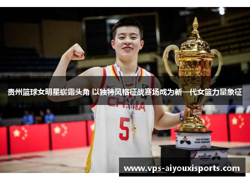 贵州篮球女明星崭露头角 以独特风格征战赛场成为新一代女篮力量象征