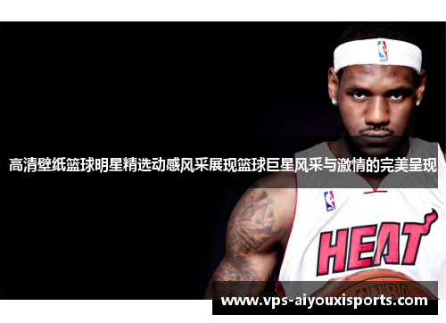 高清壁纸篮球明星精选动感风采展现篮球巨星风采与激情的完美呈现