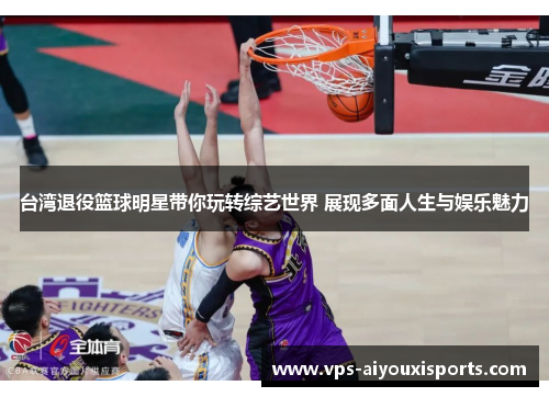 台湾退役篮球明星带你玩转综艺世界 展现多面人生与娱乐魅力